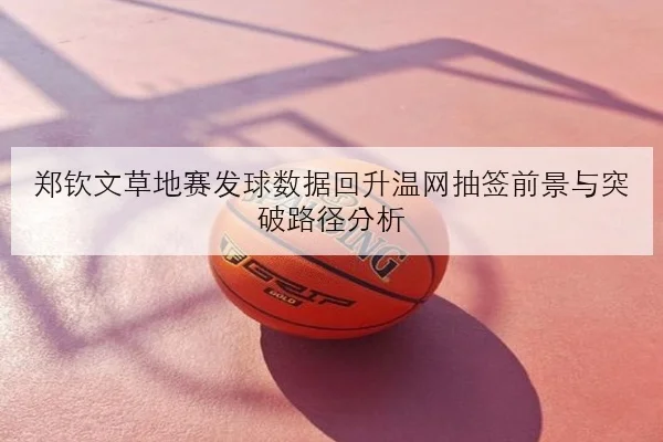 郑钦文草地赛发球数据回升温网抽签前景与突破路径分析