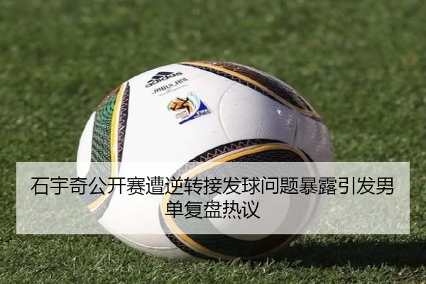 石宇奇公开赛遭逆转接发球问题暴露引发男单复盘热议